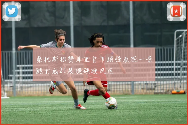 桑托斯称赞库里首节顽强表现一条腿打成21展现强硬风范