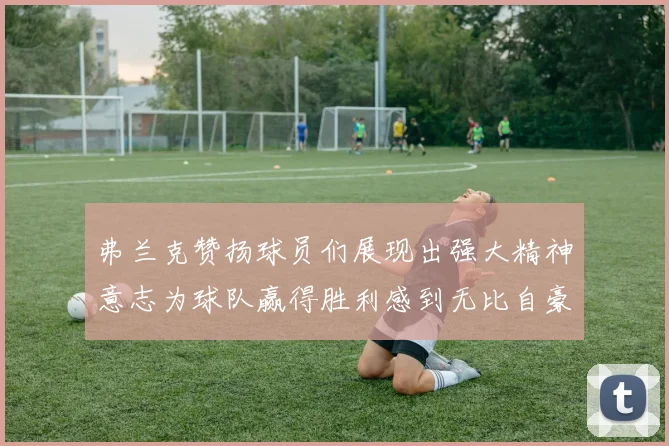 弗兰克赞扬球员们展现出强大精神意志为球队赢得胜利感到无比自豪