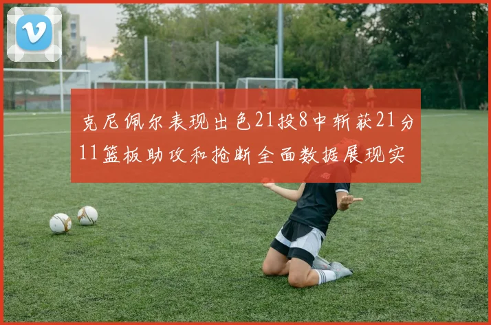 克尼佩尔表现出色21投8中斩获21分11篮板助攻和抢断全面数据展现实力