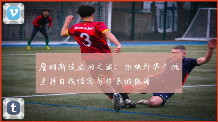 詹姆斯谈成功之道：拒绝外界干扰坚持自我信念与母亲的教诲