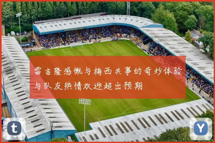 雷吉隆感慨与梅西共事的奇妙体验与队友热情欢迎超出预期