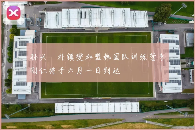 孙兴慜朴镇燮加盟韩国队训练营李刚仁将于六月一日到达