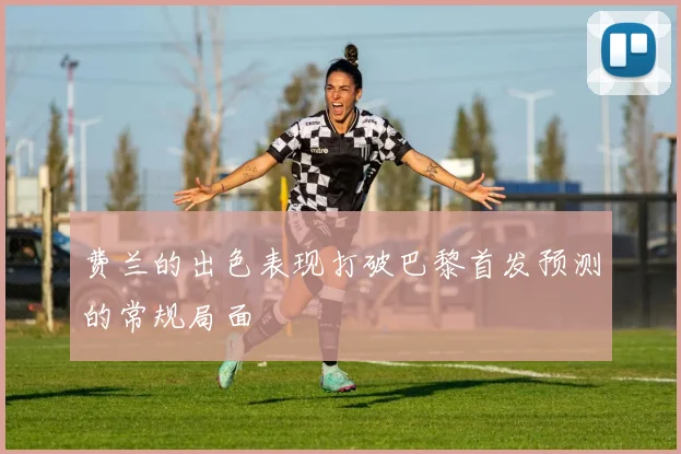 费兰的出色表现打破巴黎首发预测的常规局面