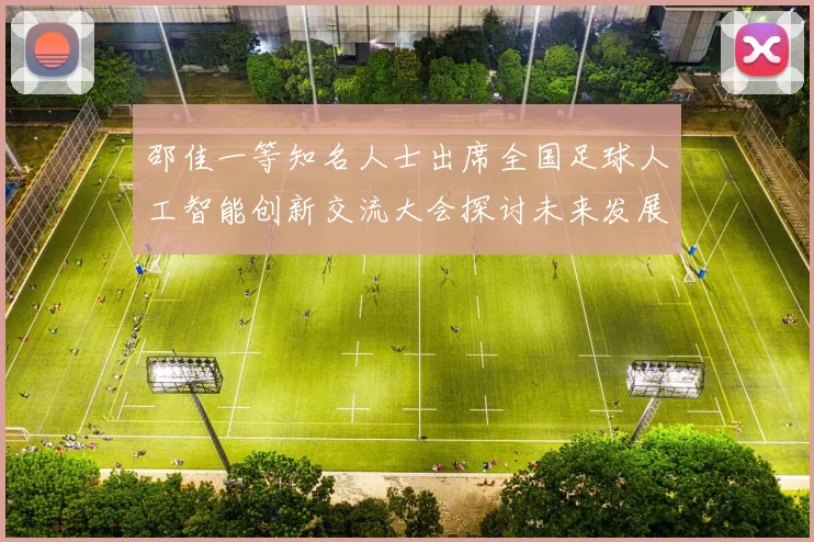 邵佳一等知名人士出席全国足球人工智能创新交流大会探讨未来发展方向