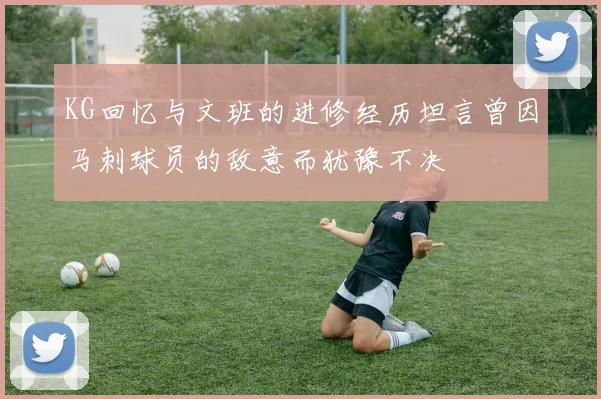 KG回忆与文班的进修经历坦言曾因马刺球员的敌意而犹豫不决