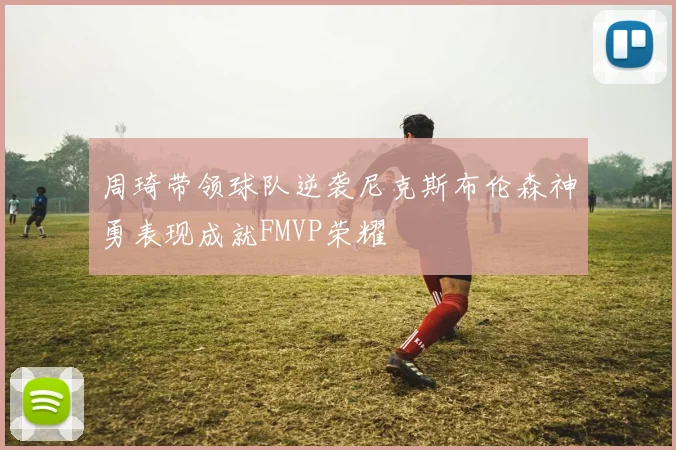 周琦带领球队逆袭尼克斯布伦森神勇表现成就FMVP荣耀