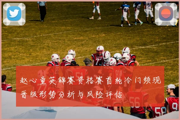 赵心童英锦赛资格赛首轮冷门频现晋级形势分析与风险评估