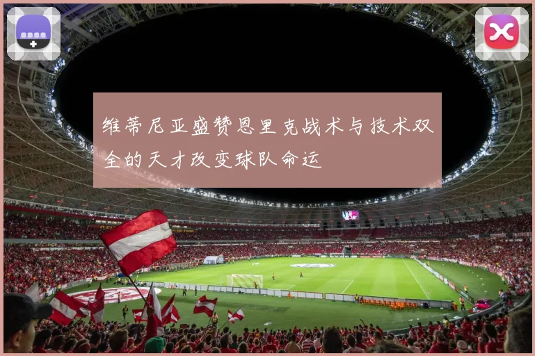 维蒂尼亚盛赞恩里克战术与技术双全的天才改变球队命运