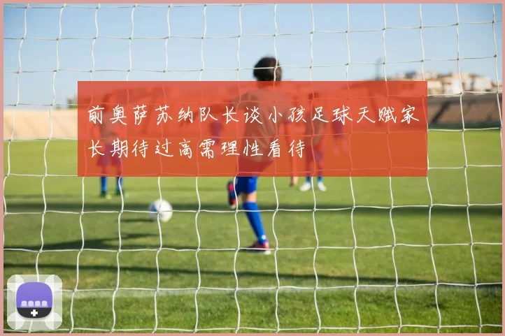 前奥萨苏纳队长谈小孩足球天赋家长期待过高需理性看待