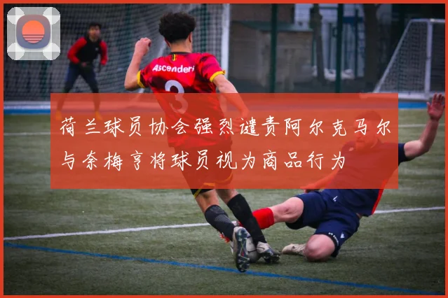 荷兰球员协会强烈谴责阿尔克马尔与奈梅亨将球员视为商品行为
