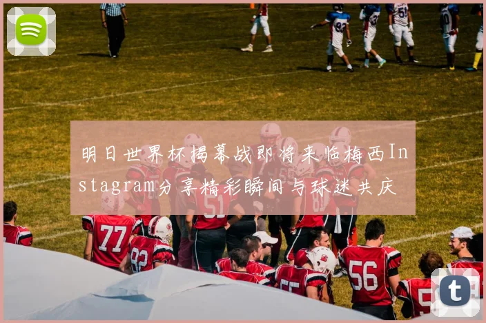 明日世界杯揭幕战即将来临梅西Instagram分享精彩瞬间与球迷共庆