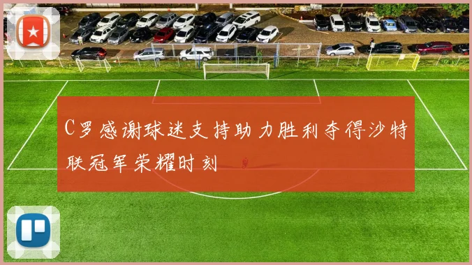 C罗感谢球迷支持助力胜利夺得沙特联冠军荣耀时刻