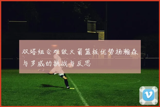 双塔组合难敌火箭篮板优势杨瀚森与罗威的挑战与反思