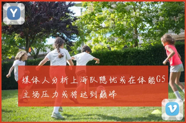 媒体人分析上海队隐忧或在体能G5主场压力或将达到巅峰