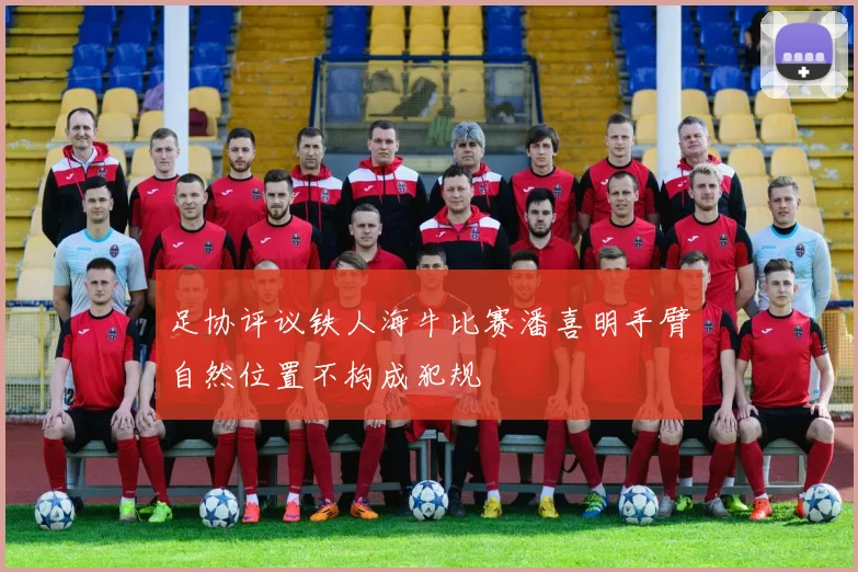 足协评议铁人海牛比赛潘喜明手臂自然位置不构成犯规