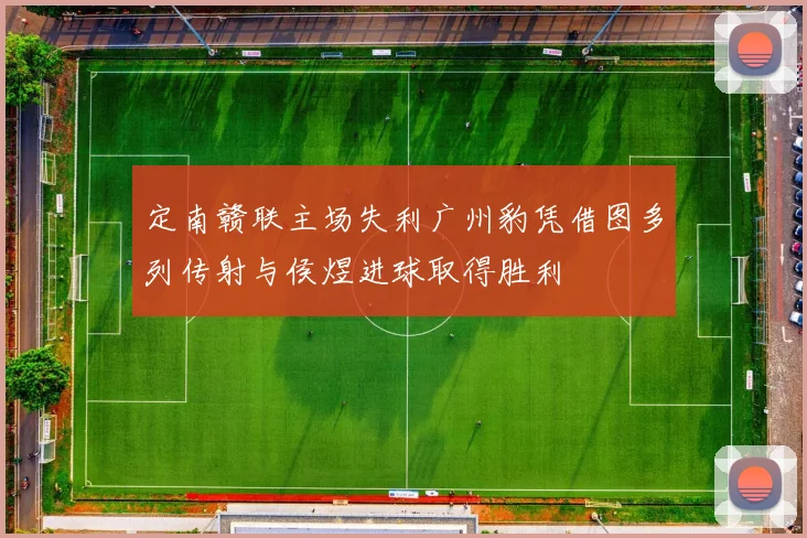 定南赣联主场失利广州豹凭借图多列传射与侯煜进球取得胜利
