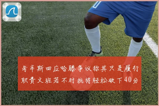 考辛斯回应哈滕争议称其只是履行职责文班若不对抗将轻松砍下40分20篮板