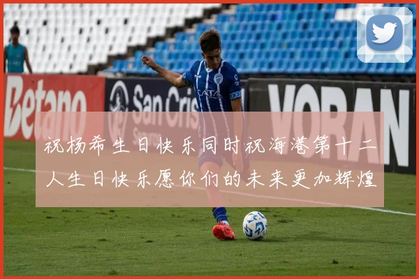 祝杨希生日快乐同时祝海港第十二人生日快乐愿你们的未来更加辉煌