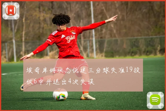 埃奇库姆状态低迷三分球失准19投仅6中并送出4次失误