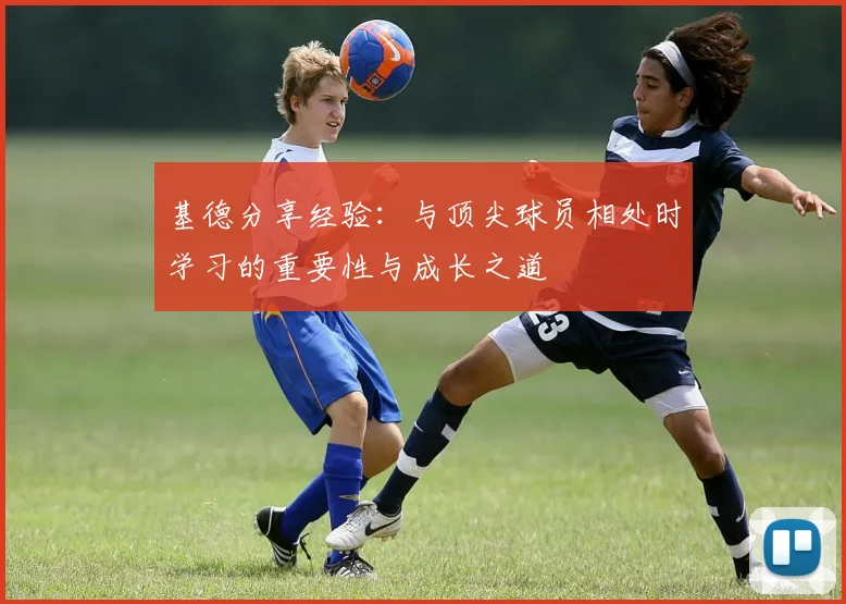 基德分享经验：与顶尖球员相处时学习的重要性与成长之道