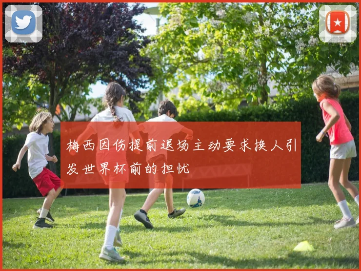 梅西因伤提前退场主动要求换人引发世界杯前的担忧