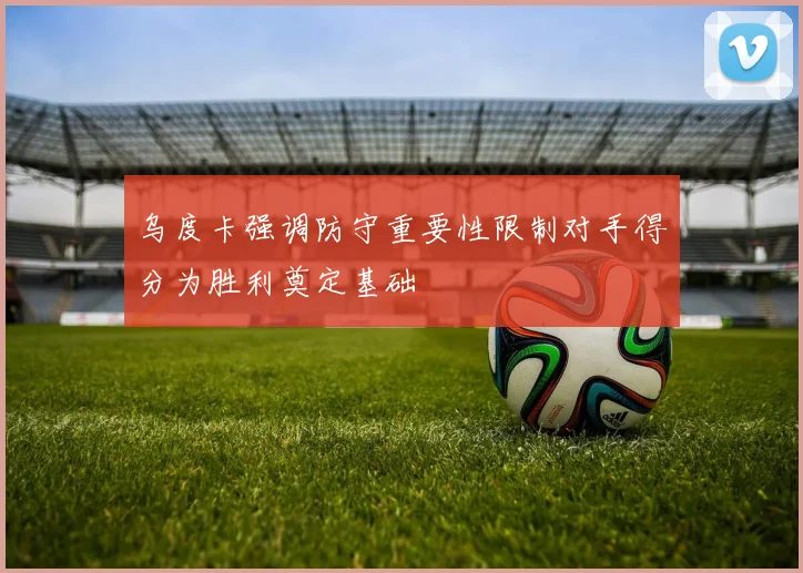 乌度卡强调防守重要性限制对手得分为胜利奠定基础