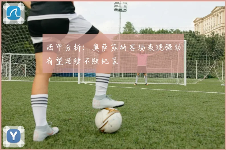 西甲分析：奥萨苏纳客场表现强劲有望延续不败纪录