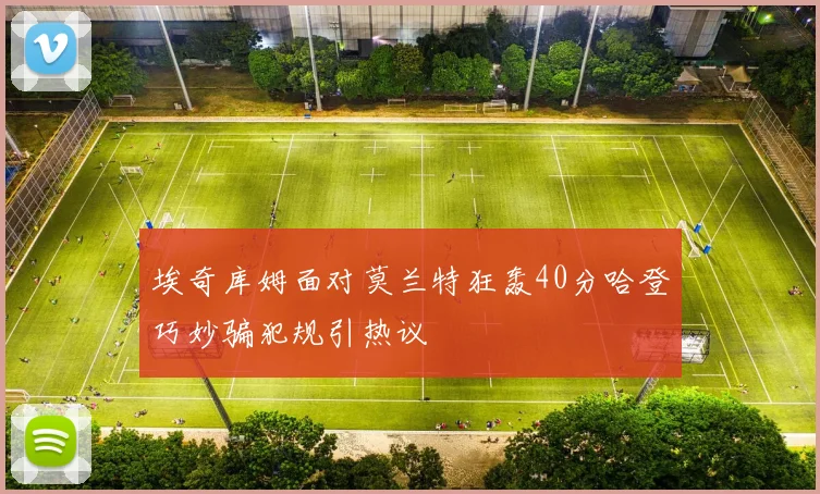 埃奇库姆面对莫兰特狂轰40分哈登巧妙骗犯规引热议