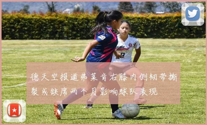 德天空报道弗莱肯右膝内侧韧带撕裂或缺席两个月影响球队表现