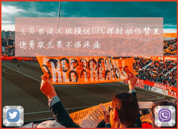 戈贝尔谈文班模仿UFC挥肘动作赞里德勇敢无畏不惧疼痛