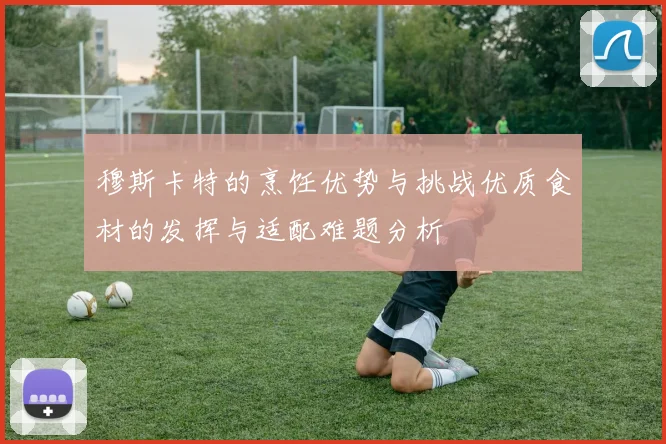 穆斯卡特的烹饪优势与挑战优质食材的发挥与适配难题分析