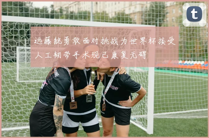 远藤航勇敢面对挑战为世界杯接受人工韧带手术现已康复无碍