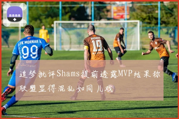 追梦批评Shams提前透露MVP结果称联盟显得混乱如同儿戏