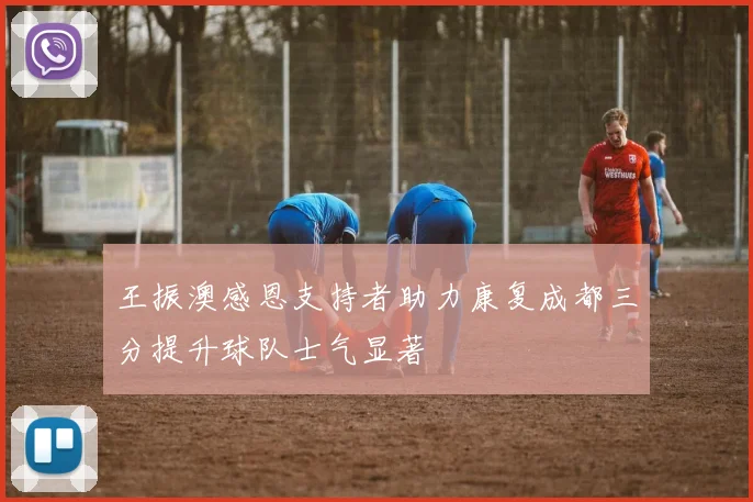 王振澳感恩支持者助力康复成都三分提升球队士气显著