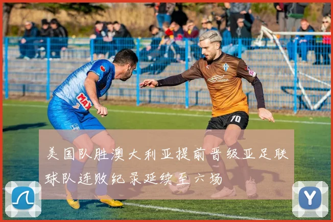 美国队胜澳大利亚提前晋级亚足联球队连败纪录延续至六场