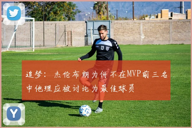 追梦：杰伦布朗为何不在MVP前三名中他理应被讨论为最佳球员